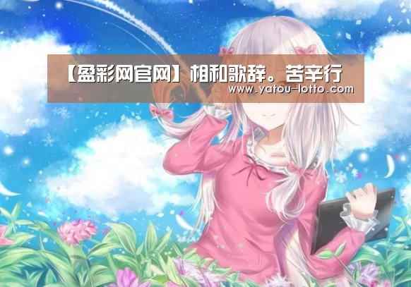 【盈彩网官网】相和歌辞。苦辛行(图1) 盈彩网开奖查询